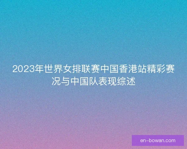 2023年世界女排联赛中国香港站精彩赛况与中国队表现综述