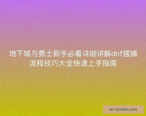 地下城与勇士新手必看详细讲解dnf摆摊流程技巧大全快速上手指南