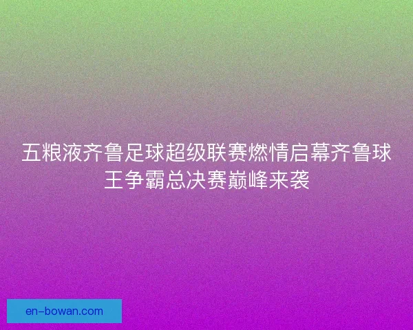 五粮液齐鲁足球超级联赛燃情启幕齐鲁球王争霸总决赛巅峰来袭