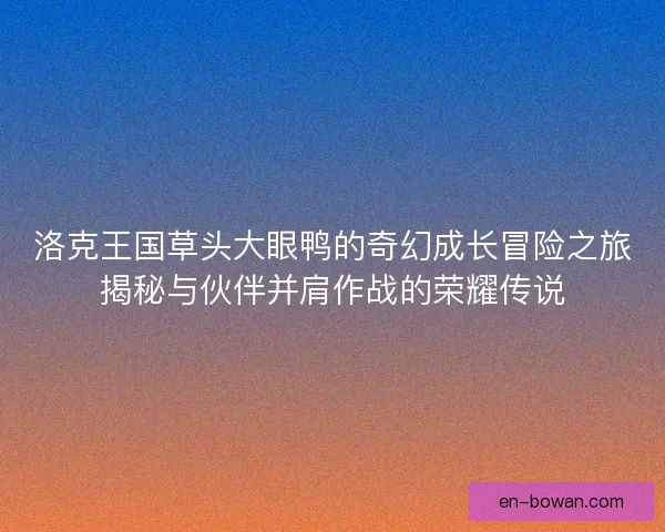 洛克王国草头大眼鸭的奇幻成长冒险之旅揭秘与伙伴并肩作战的荣耀传说